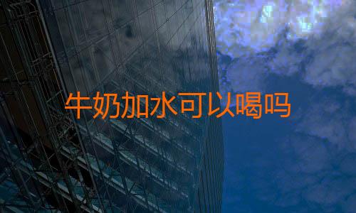 牛奶加水可以喝吗