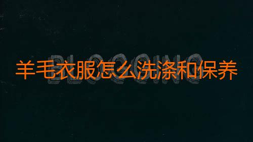 羊毛衣服怎么洗涤和保养方法