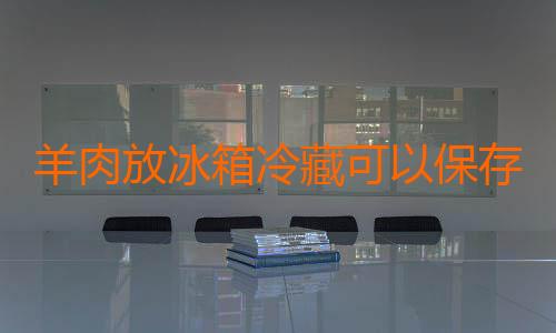 羊肉放冰箱冷藏可以保存多久