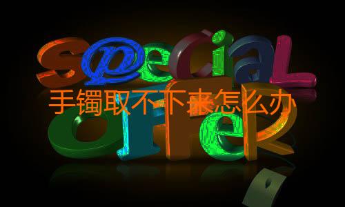 手镯取不下来怎么办