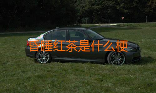 昏睡红茶是什么梗
