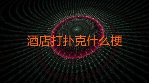 酒店打扑克什么梗