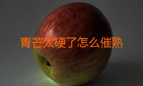 青芒太硬了怎么催熟