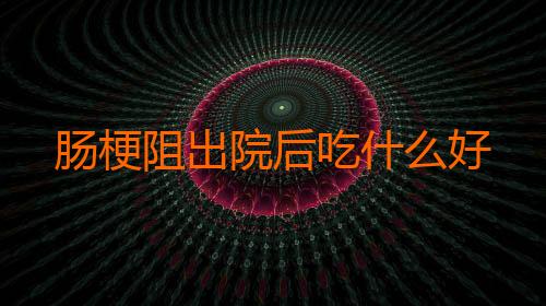 肠梗阻出院后吃什么好