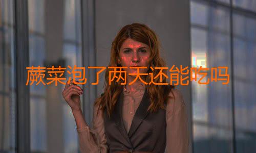 蕨菜泡了两天还能吃吗