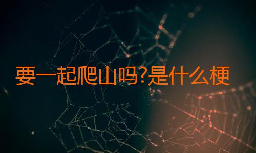 要一起爬山吗?是什么梗