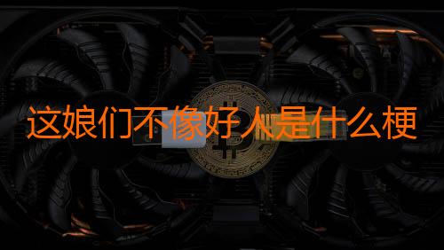 这娘们不像好人是什么梗